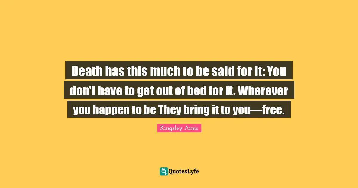 Death has this much to be said for it: You don't have to get out of bed for it. Wherever you happen to be They bring it to you—free.