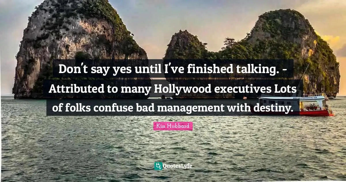 Don't say yes until I've finished talking. - Attributed to many Hollywood executives Lots of folks confuse bad management with destiny.