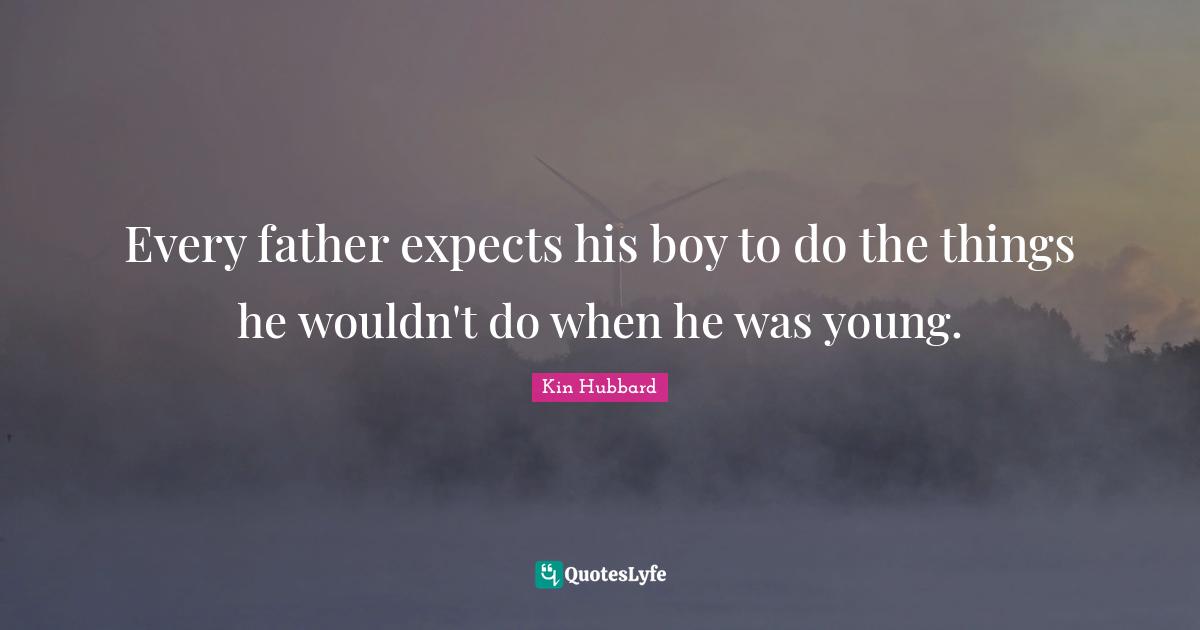 Every father expects his boy to do the things he wouldn't do when he was young.