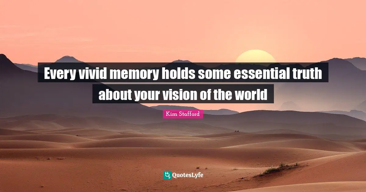 Every vivid memory holds some essential truth about your vision of the world