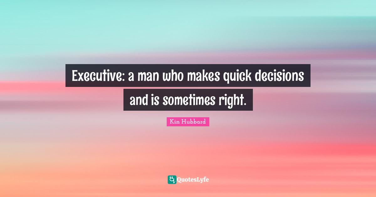 Executive: a man who makes quick decisions and is sometimes right.