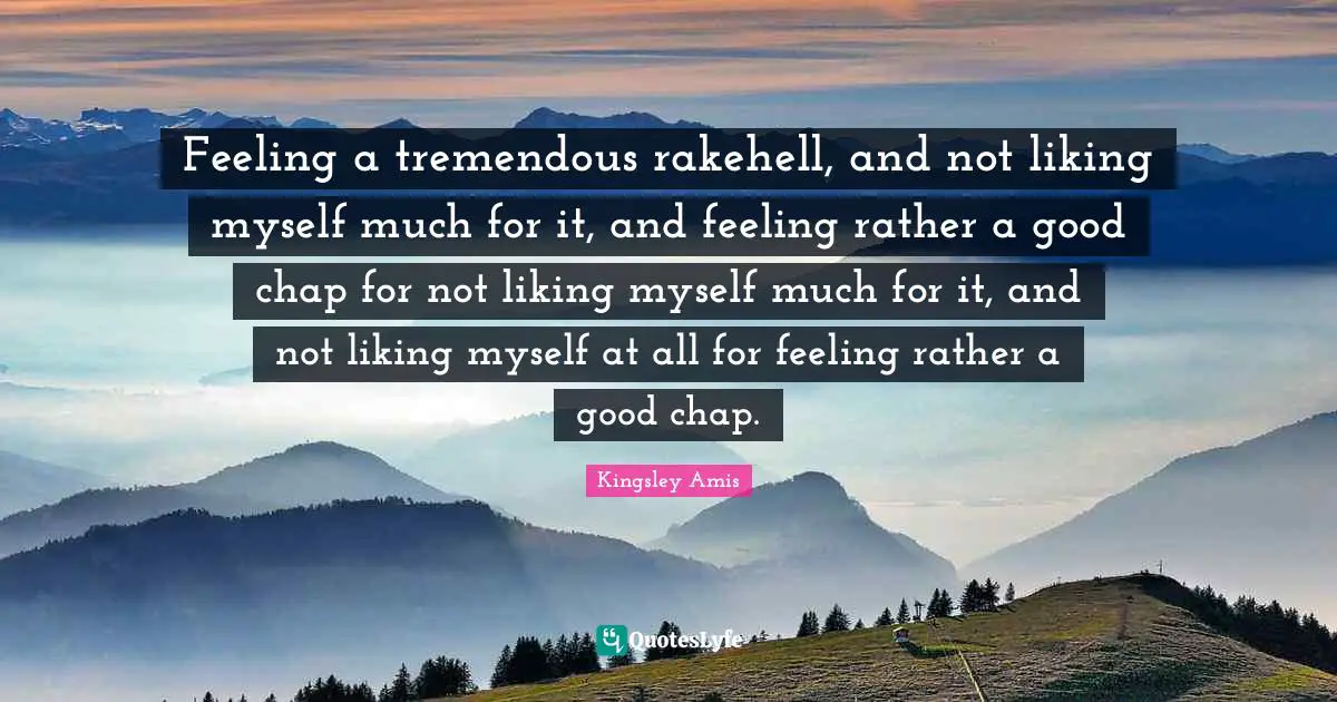 Feeling a tremendous rakehell, and not liking myself much for it, and feeling rather a good chap for not liking myself much for it, and not liking myself at all for feeling rather a good chap.
