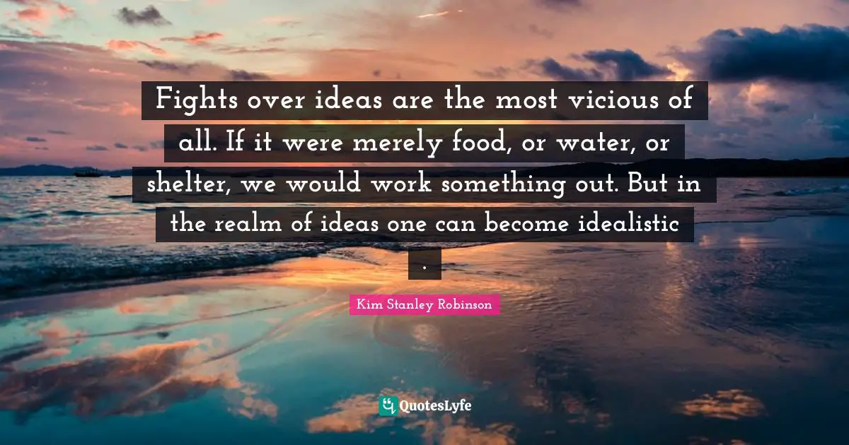 Fights over ideas are the most vicious of all. If it were merely food, or water, or shelter, we would work something out. But in the realm of ideas one can become idealistic .