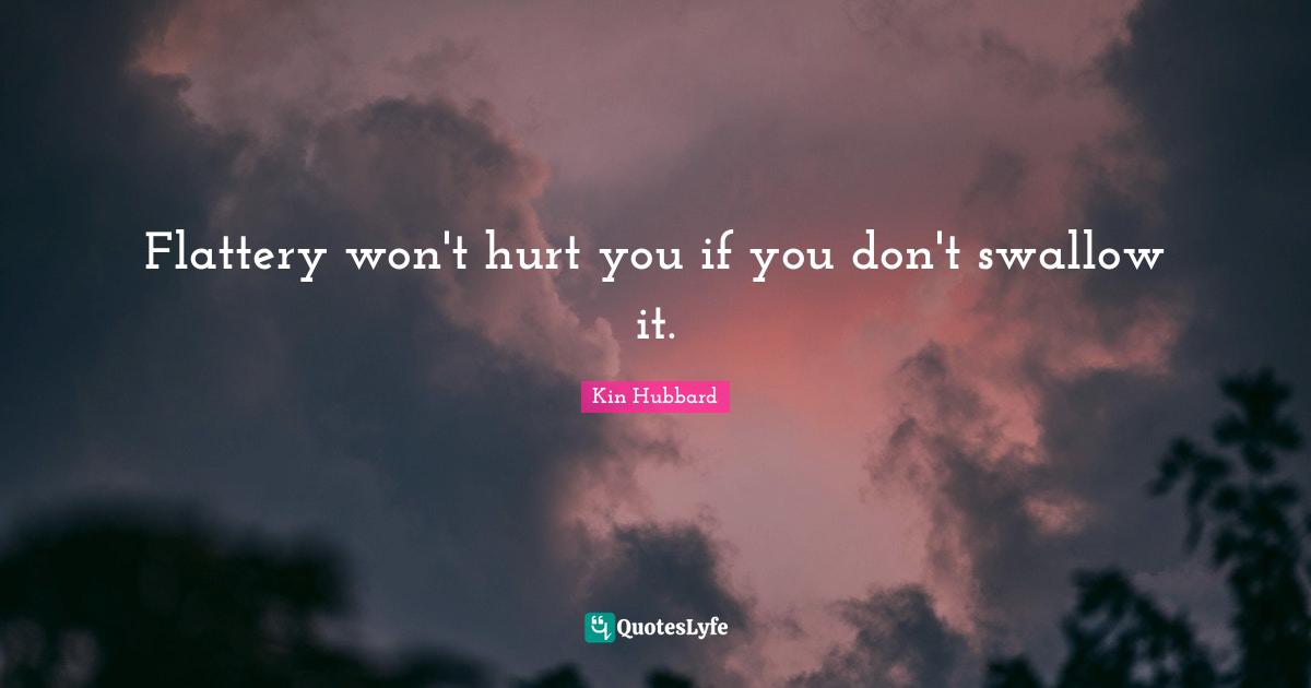 Flattery won't hurt you if you don't swallow it.