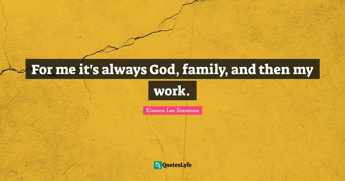 For me it's always God, family, and then my work.