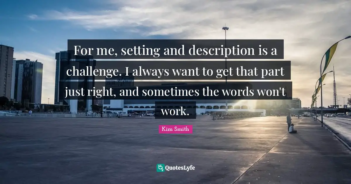 For me, setting and description is a challenge. I always want to get that part just right, and sometimes the words won't work.