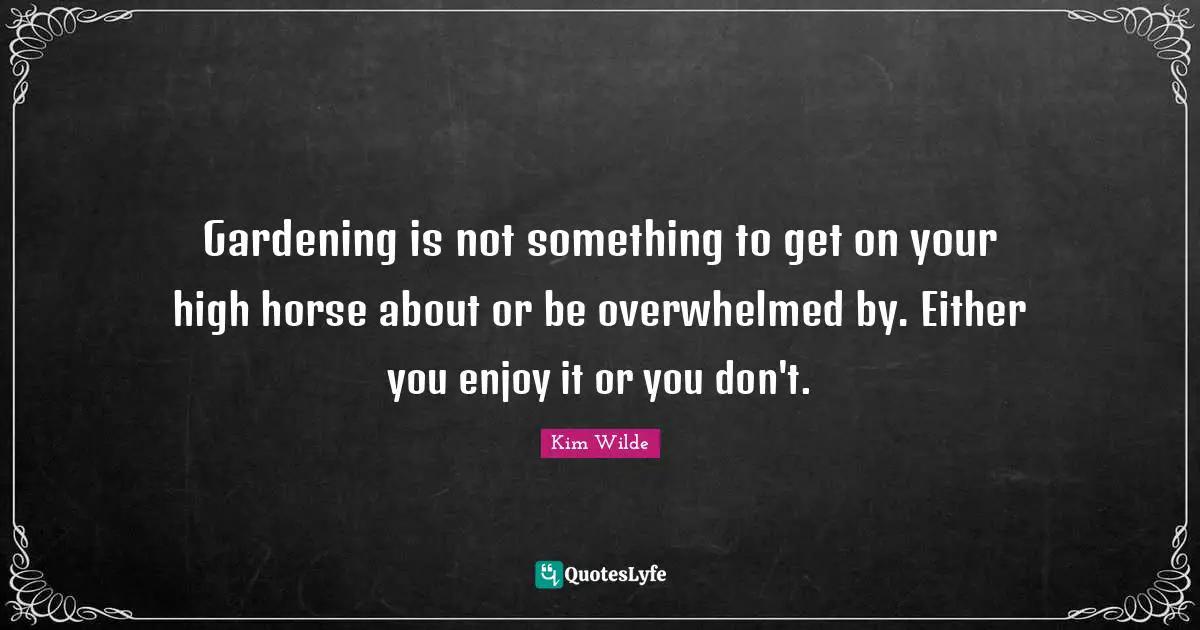 Gardening is not something to get on your high horse about or be overwhelmed by. Either you enjoy it or you don't.