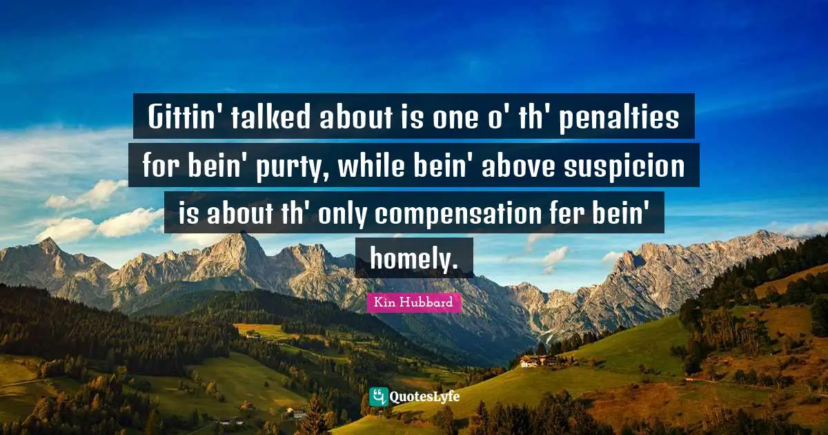 Penalties Quotes: "Gittin' talked about is one o' th' penalties for bein' purty, while bein' above suspicion is about th' only compensation fer bein' homely."