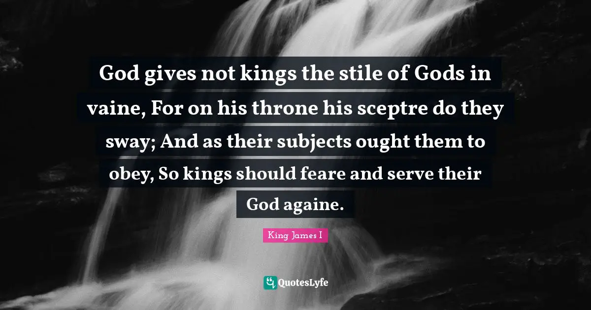 Thrones Quotes: "God gives not kings the stile of Gods in vaine, For on his throne his sceptre do they sway; And as their subjects ought them to obey, So kings should feare and serve their God againe."
