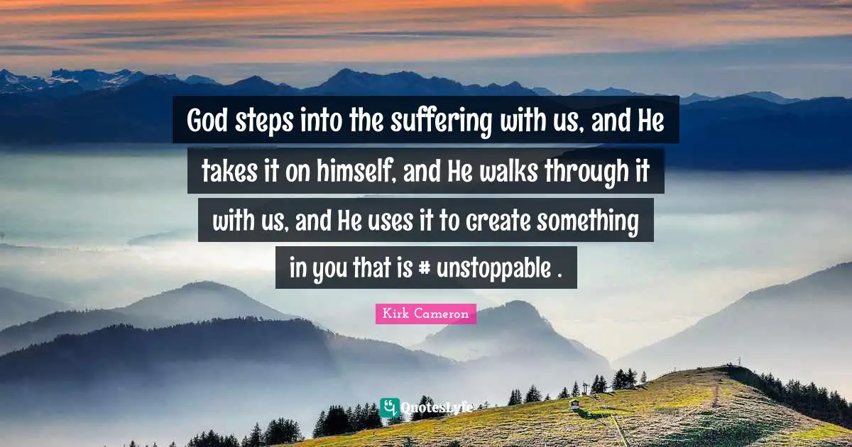 God steps into the suffering with us, and He takes it on himself, and He walks through it with us, and He uses it to create something in you that is #‎ unstoppable .