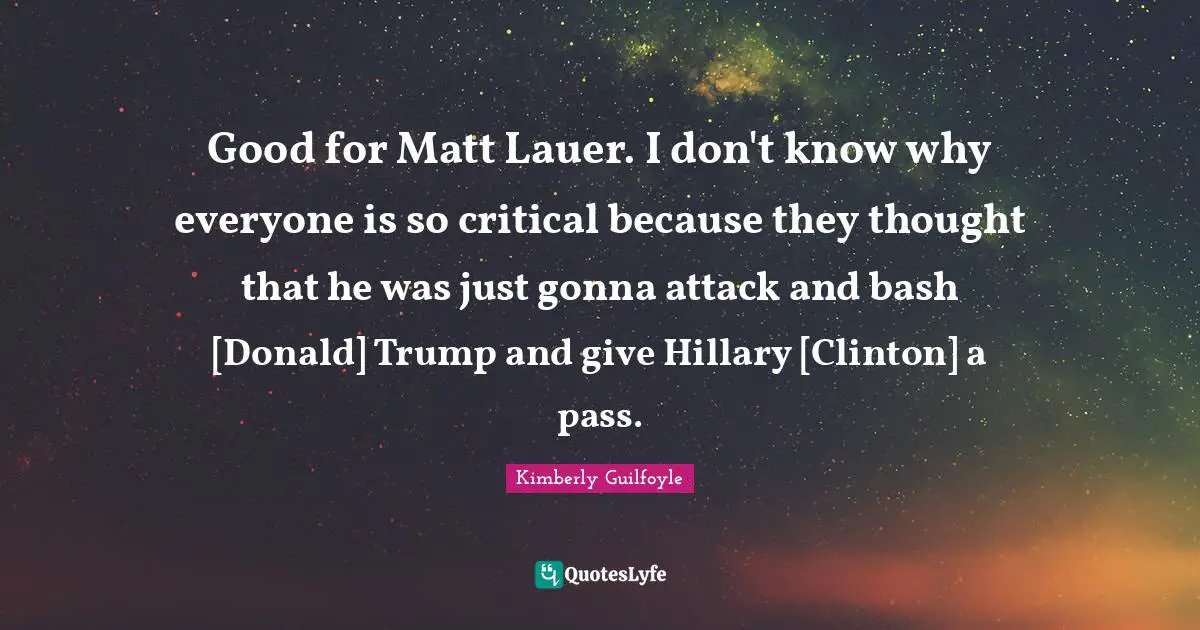 Good for Matt Lauer. I don't know why everyone is so critical because they thought that he was just gonna attack and bash [Donald] Trump and give Hillary [Clinton] a pass.