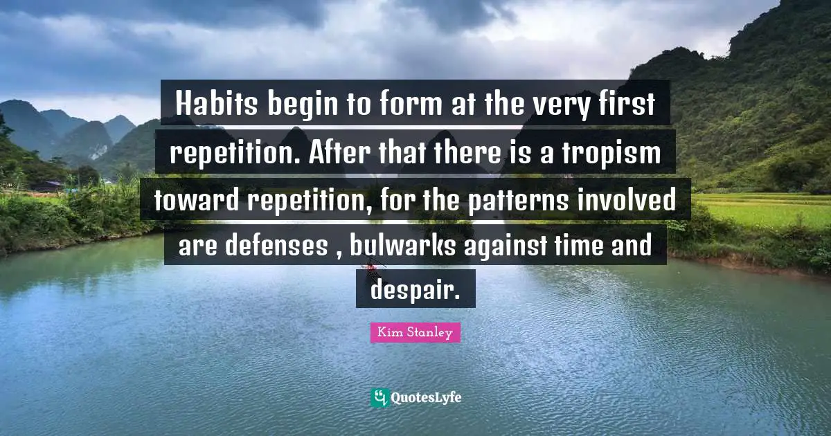 Habits begin to form at the very first repetition. After that there is a tropism toward repetition, for the patterns involved are defenses , bulwarks against time and despair.