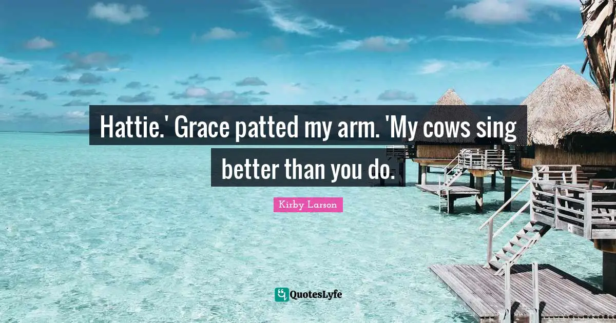 Kirby Larson Quotes: "Hattie.' Grace patted my arm. 'My cows sing better than you do."