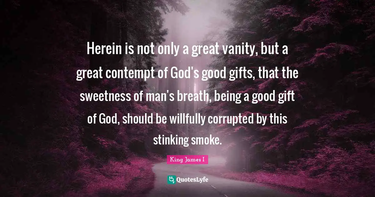 Sweetness Quotes: "Herein is not only a great vanity, but a great contempt of God's good gifts, that the sweetness of man's breath, being a good gift of God, should be willfully corrupted by this stinking smoke."
