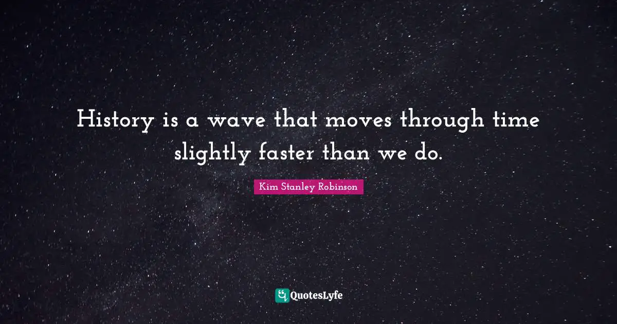 History is a wave that moves through time slightly faster than we do.