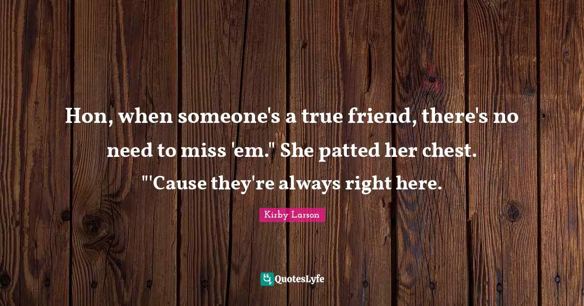 Kirby Larson Quotes: "Hon, when someone's a true friend, there's no need to miss 'em." She patted her chest. "'Cause they're always right here."