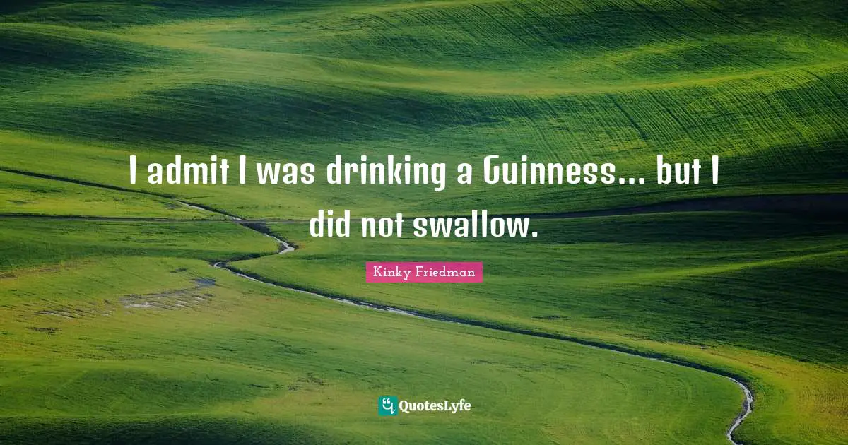 I admit I was drinking a Guinness... but I did not swallow.