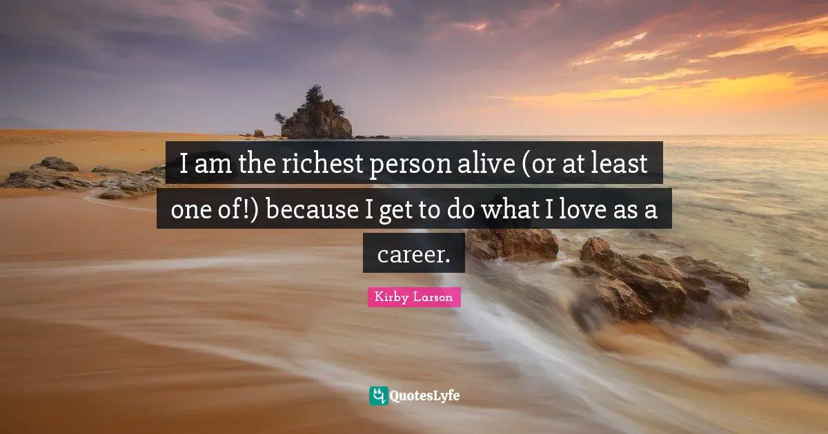 Kirby Larson Quotes: "I am the richest person alive (or at least one of!) because I get to do what I love as a career."