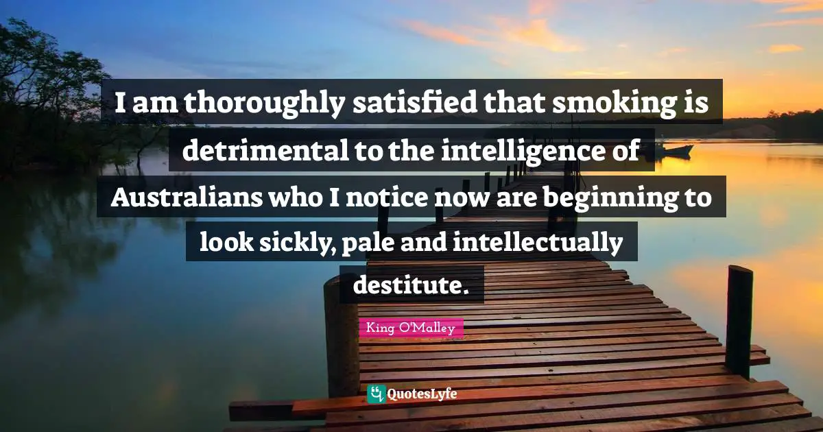 I am thoroughly satisfied that smoking is detrimental to the intelligence of Australians who I notice now are beginning to look sickly, pale and intellectually destitute.