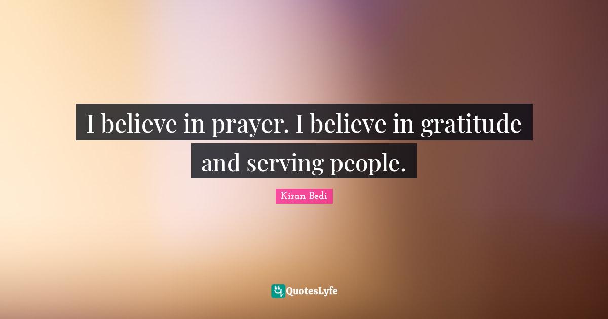 I believe in prayer. I believe in gratitude and serving people.
