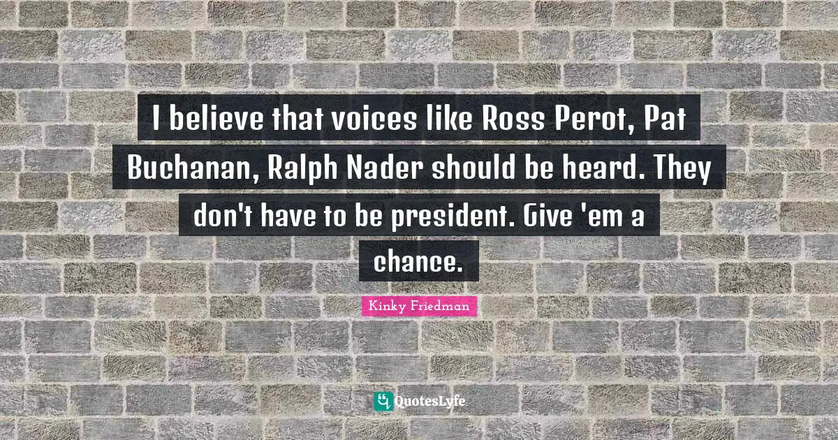 I believe that voices like Ross Perot, Pat Buchanan, Ralph Nader should be heard. They don't have to be president. Give 'em a chance.