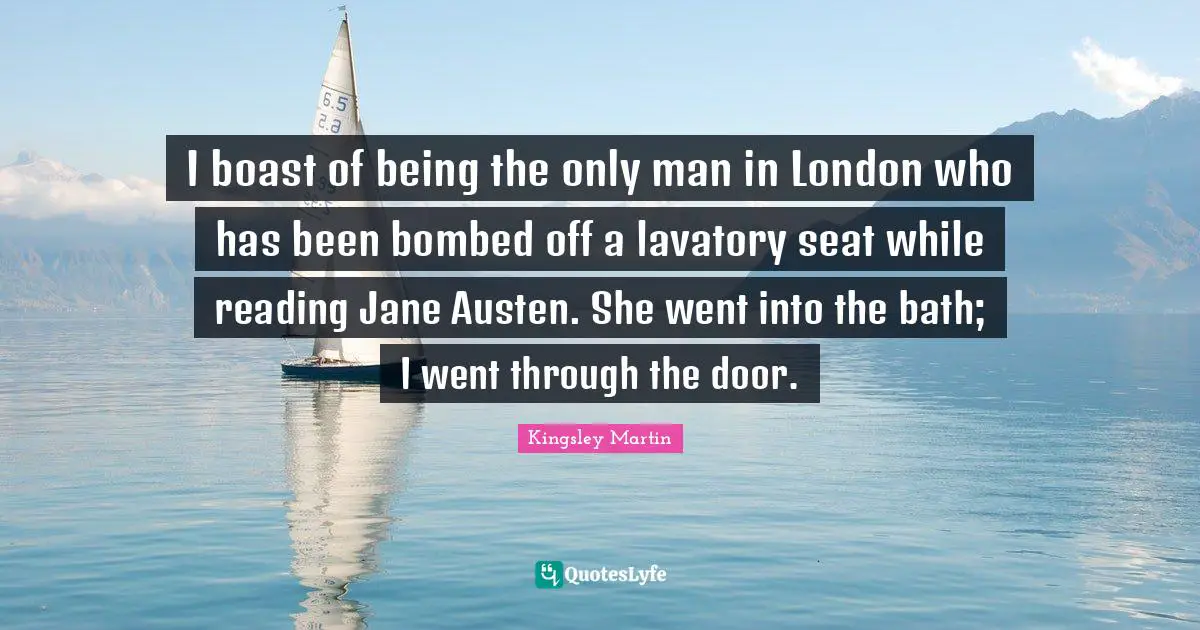 I boast of being the only man in London who has been bombed off a lavatory seat while reading Jane Austen. She went into the bath; I went through the door.