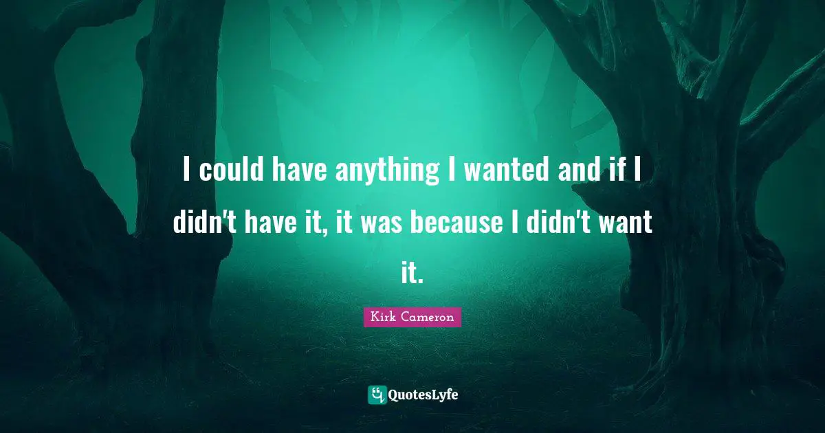 I could have anything I wanted and if I didn't have it, it was because I didn't want it.