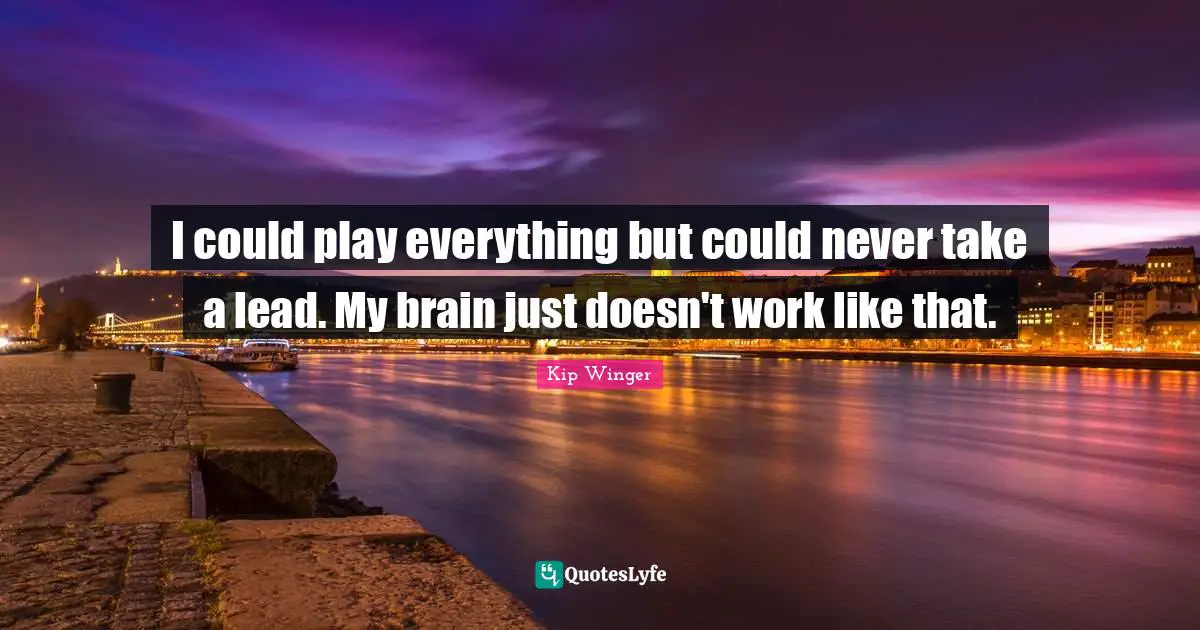 I could play everything but could never take a lead. My brain just doesn't work like that.