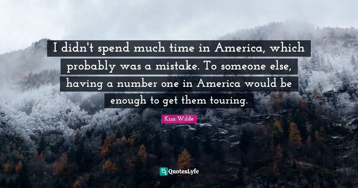 I didn't spend much time in America, which probably was a mistake. To someone else, having a number one in America would be enough to get them touring.