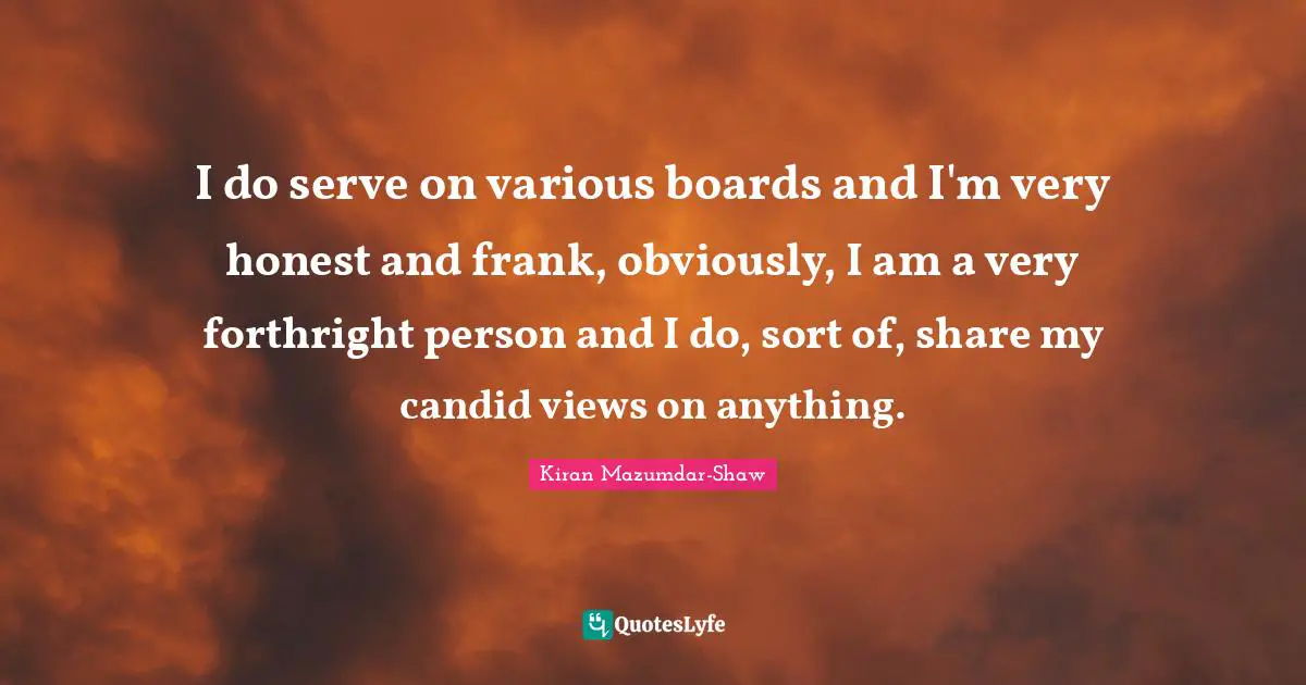 Candid Quotes: "I do serve on various boards and I'm very honest and frank, obviously, I am a very forthright person and I do, sort of, share my candid views on anything."