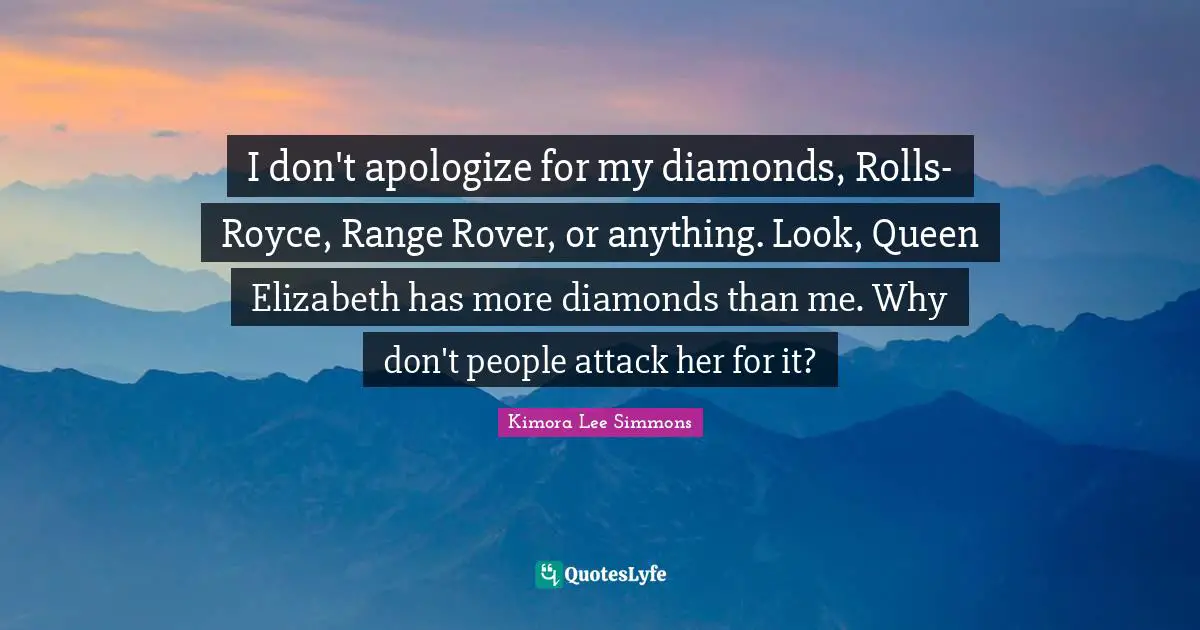 Queen Quotes: "I don't apologize for my diamonds, Rolls-Royce, Range Rover, or anything. Look, Queen Elizabeth has more diamonds than me. Why don't people attack her for it?"