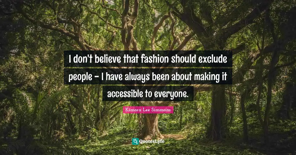 I don't believe that fashion should exclude people - I have always been about making it accessible to everyone.
