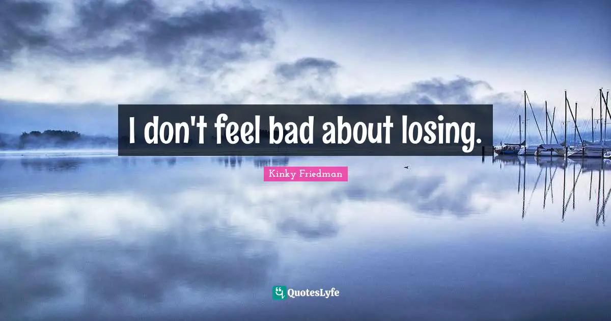 I don't feel bad about losing.