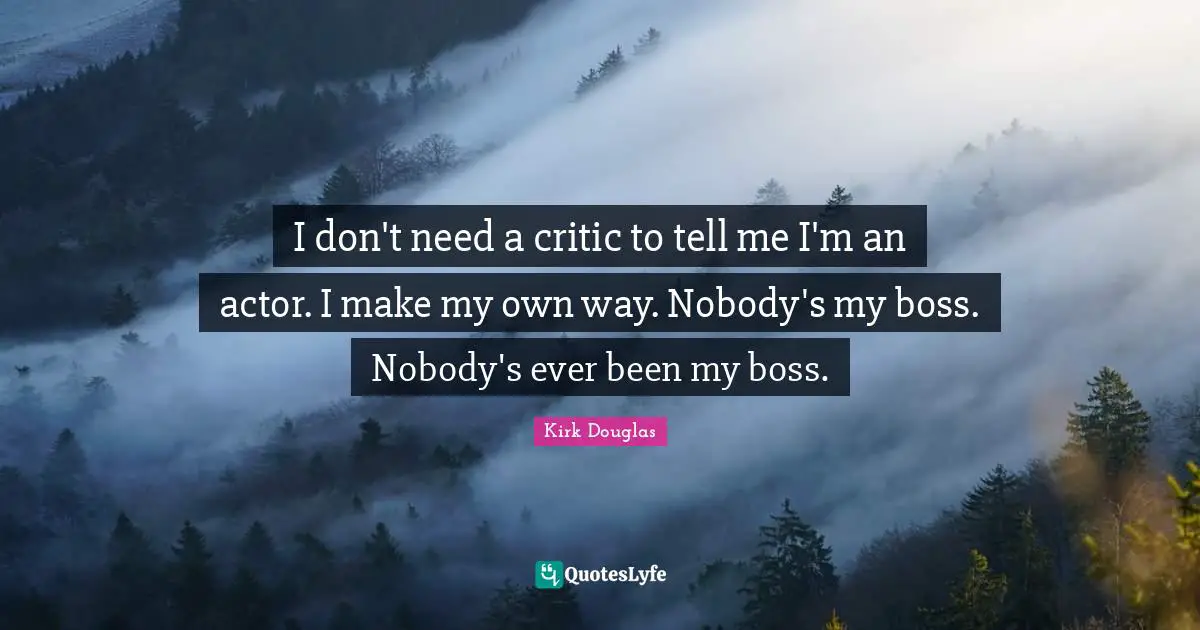 I don't need a critic to tell me I'm an actor. I make my own way. Nobody's my boss. Nobody's ever been my boss.