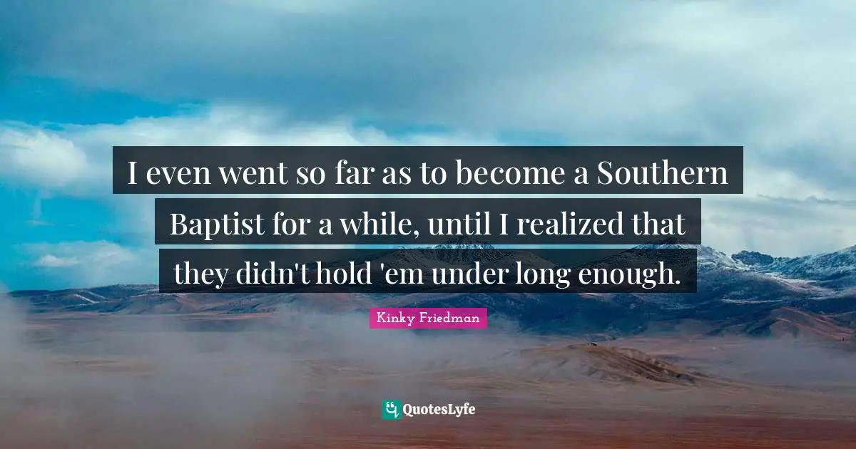 I even went so far as to become a Southern Baptist for a while, until I realized that they didn't hold 'em under long enough.