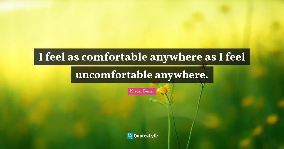 Kiran Quotes: "I feel as comfortable anywhere as I feel uncomfortable anywhere."