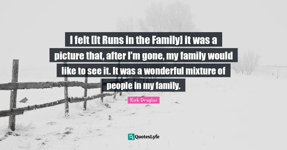 I felt [It Runs in the Family] it was a picture that, after I'm gone, my family would like to see it. It was a wonderful mixture of people in my family.