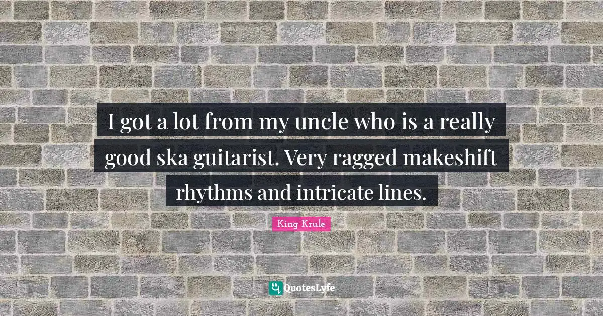 I got a lot from my uncle who is a really good ska guitarist. Very ragged makeshift rhythms and intricate lines.