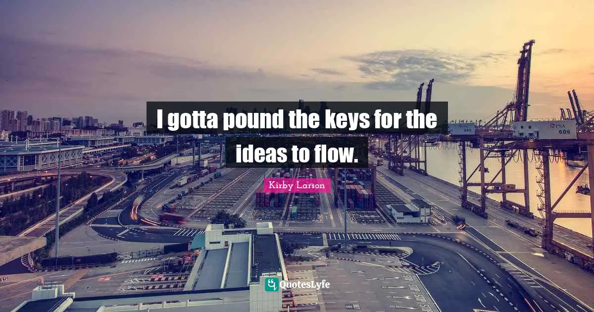 Kirby Larson Quotes: "I gotta pound the keys for the ideas to flow."