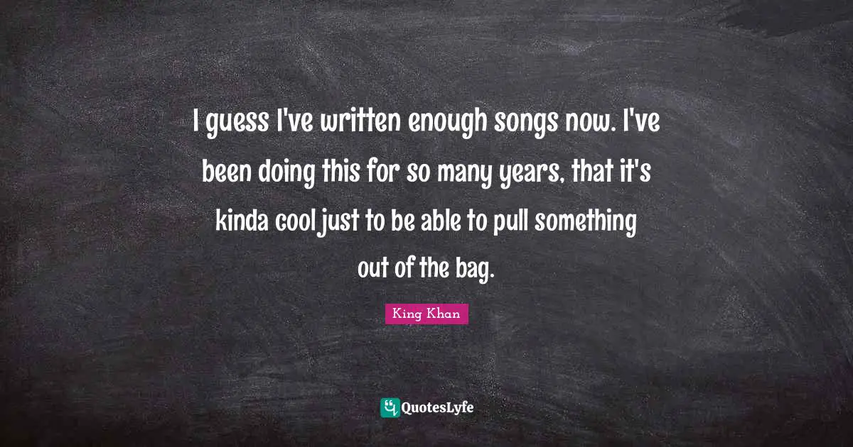 I guess I've written enough songs now. I've been doing this for so many years, that it's kinda cool just to be able to pull something out of the bag.