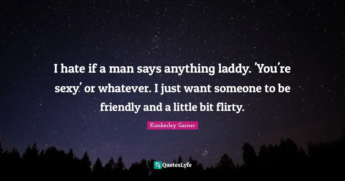 Flirty Quotes: "I hate if a man says anything laddy. 'You're sexy' or whatever. I just want someone to be friendly and a little bit flirty."