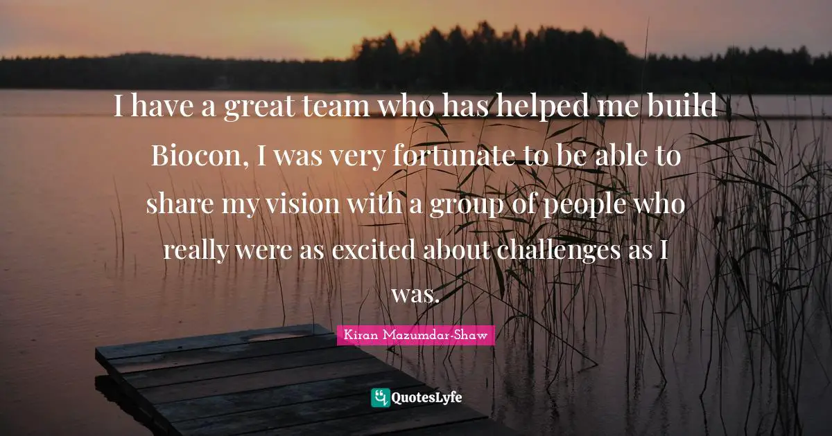 Kiran Mazumdar-Shaw Quotes: "I have a great team who has helped me build Biocon, I was very fortunate to be able to share my vision with a group of people who really were as excited about challenges as I was."
