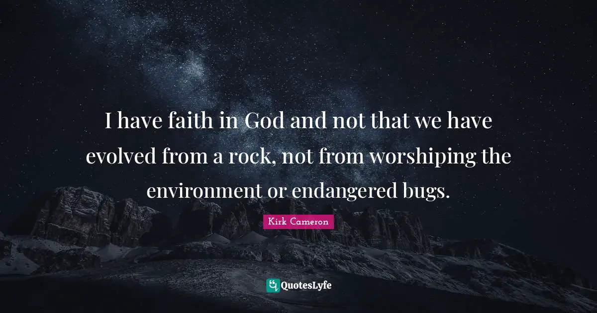 I have faith in God and not that we have evolved from a rock, not from worshiping the environment or endangered bugs.