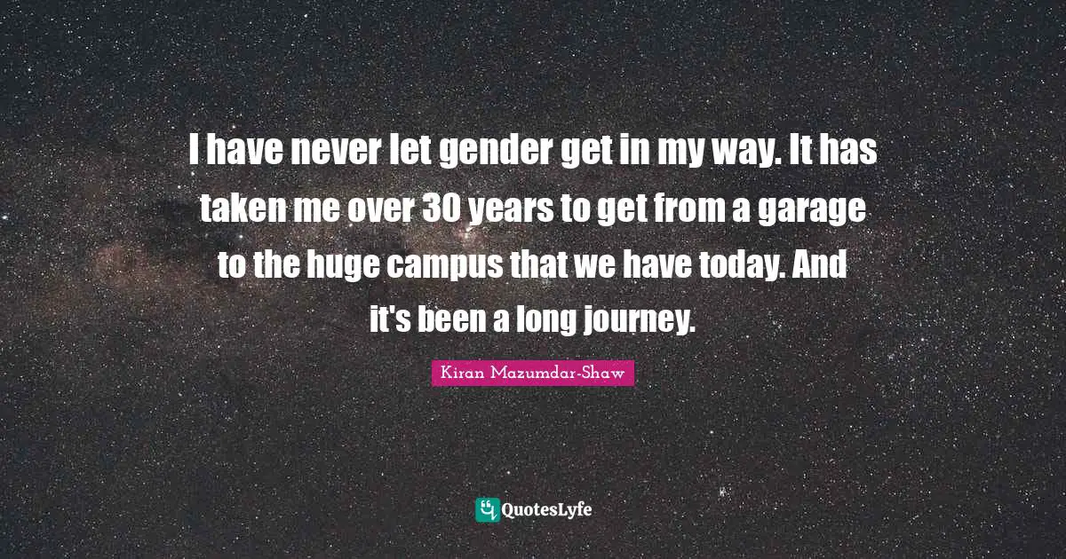 Kiran Mazumdar-Shaw Quotes: "I have never let gender get in my way. It has taken me over 30 years to get from a garage to the huge campus that we have today. And it's been a long journey."