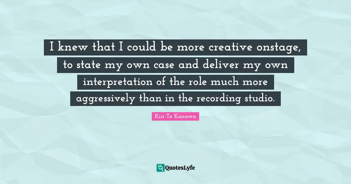 Roles Quotes: "I knew that I could be more creative onstage, to state my own case and deliver my own interpretation of the role much more aggressively than in the recording studio."