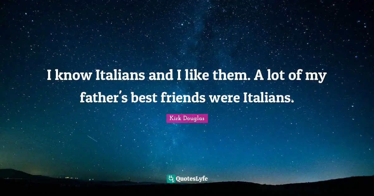 I know Italians and I like them. A lot of my father's best friends were Italians.