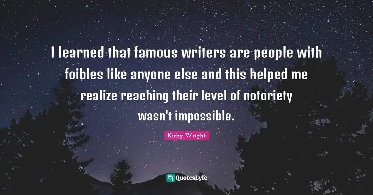 I learned that famous writers are people with foibles like anyone else and this helped me realize reaching their level of notoriety wasn't impossible.