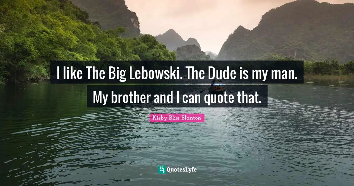 I like The Big Lebowski. The Dude is my man. My brother and I can quote that.
