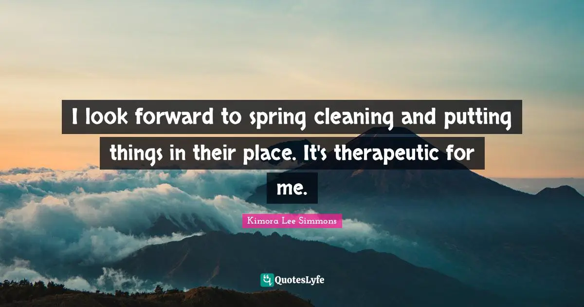 I look forward to spring cleaning and putting things in their place. It's therapeutic for me.