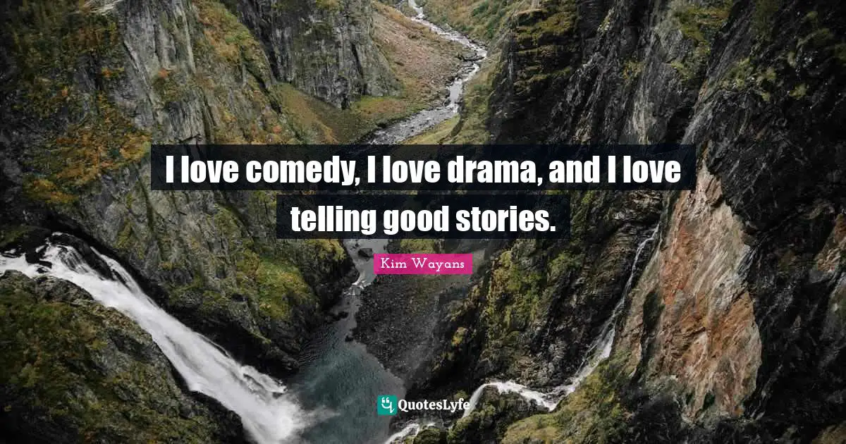 I love comedy, I love drama, and I love telling good stories.